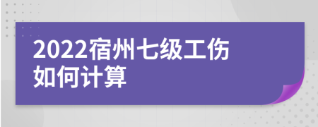 2022宿州七级工伤如何计算