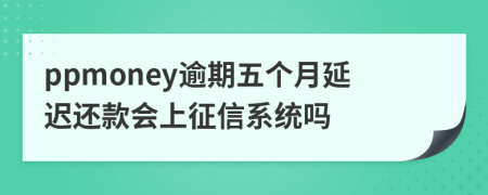 ppmoney逾期五个月延迟还款会上征信系统吗