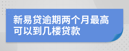 新易贷逾期两个月最高可以到几楼贷款