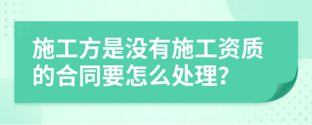 施工方是没有施工资质的合同要怎么处理？