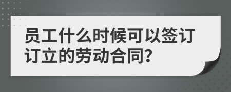 员工什么时候可以签订订立的劳动合同？