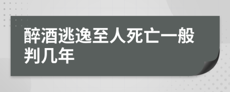 醉酒逃逸至人死亡一般判几年