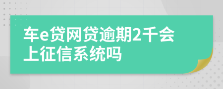 车e贷网贷逾期2千会上征信系统吗