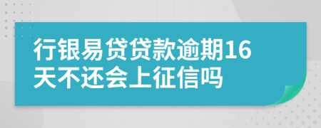 行银易贷贷款逾期16天不还会上征信吗