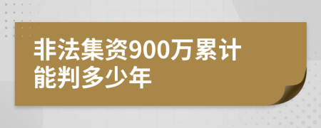 非法集资900万累计能判多少年