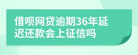 借呗网贷逾期36年延迟还款会上征信吗