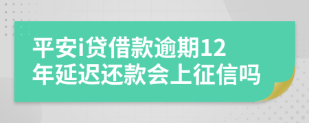 平安i贷借款逾期12年延迟还款会上征信吗