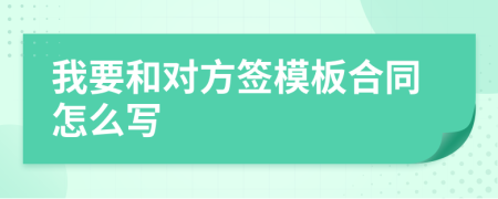 我要和对方签模板合同怎么写
