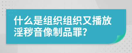 什么是组织组织又播放淫秽音像制品罪？