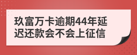 玖富万卡逾期44年延迟还款会不会上征信