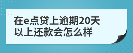 在e点贷上逾期20天以上还款会怎么样