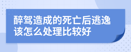 醉驾造成的死亡后逃逸该怎么处理比较好