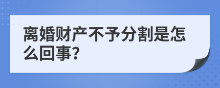 离婚财产不予分割是怎么回事？