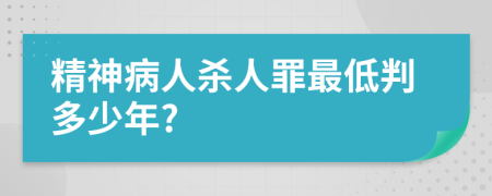 精神病人杀人罪最低判多少年?