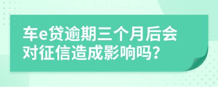 车e贷逾期三个月后会对征信造成影响吗？