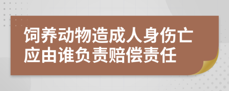 饲养动物造成人身伤亡应由谁负责赔偿责任