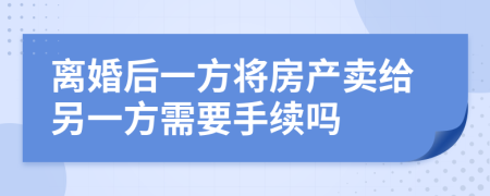 离婚后一方将房产卖给另一方需要手续吗