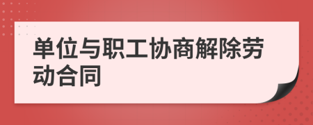 单位与职工协商解除劳动合同