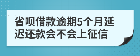 省呗借款逾期5个月延迟还款会不会上征信