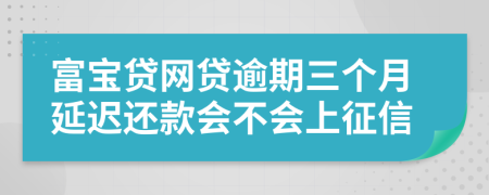 富宝贷网贷逾期三个月延迟还款会不会上征信