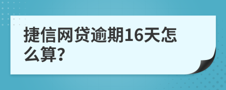 捷信网贷逾期16天怎么算？