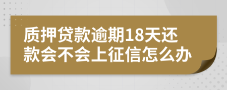 质押贷款逾期18天还款会不会上征信怎么办