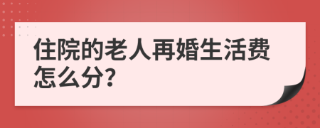 住院的老人再婚生活费怎么分？