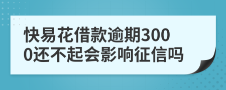 快易花借款逾期3000还不起会影响征信吗