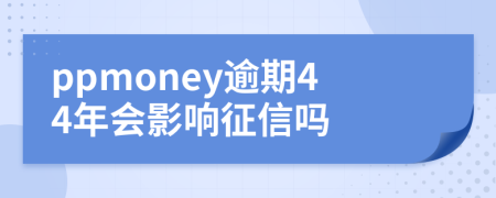 ppmoney逾期44年会影响征信吗