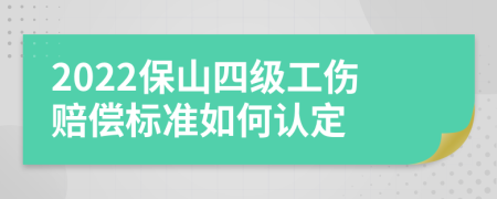 2022保山四级工伤赔偿标准如何认定