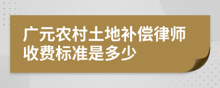 广元农村土地补偿律师收费标准是多少