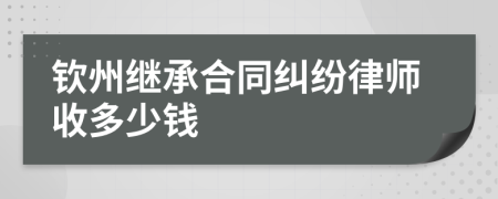 钦州继承合同纠纷律师收多少钱