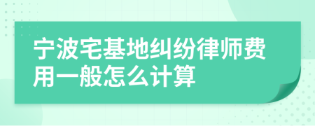 宁波宅基地纠纷律师费用一般怎么计算