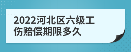 2022河北区六级工伤赔偿期限多久