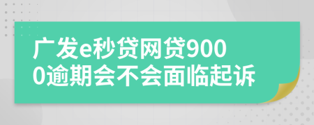 广发e秒贷网贷9000逾期会不会面临起诉