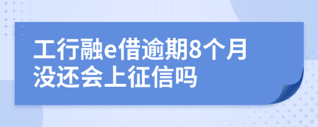 工行融e借逾期8个月没还会上征信吗