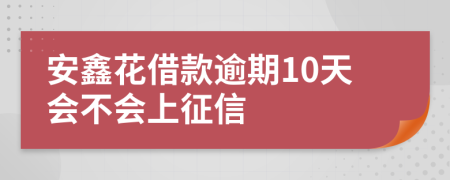 安鑫花借款逾期10天会不会上征信