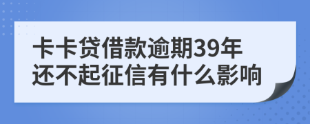 卡卡贷借款逾期39年还不起征信有什么影响