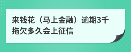 来钱花（马上金融）逾期3千拖欠多久会上征信