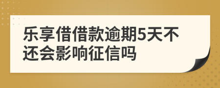 乐享借借款逾期5天不还会影响征信吗