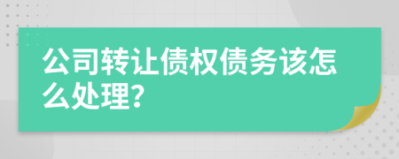 公司转让债权债务该怎么处理？