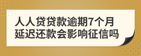 人人贷贷款逾期7个月延迟还款会影响征信吗