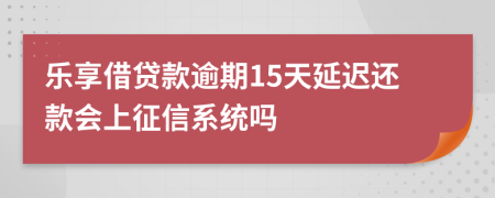 乐享借贷款逾期15天延迟还款会上征信系统吗