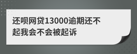 还呗网贷13000逾期还不起我会不会被起诉