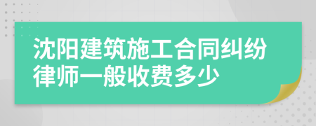 沈阳建筑施工合同纠纷律师一般收费多少