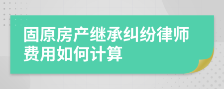 固原房产继承纠纷律师费用如何计算