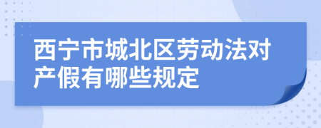 西宁市城北区劳动法对产假有哪些规定