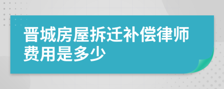 晋城房屋拆迁补偿律师费用是多少