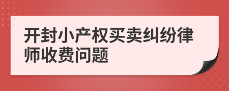 开封小产权买卖纠纷律师收费问题