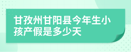 甘孜州甘阳县今年生小孩产假是多少天